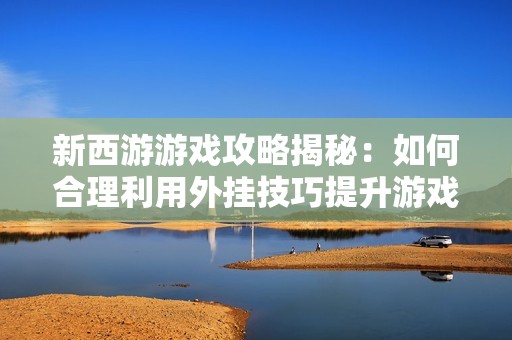 新西游游戏攻略揭秘：如何合理利用外挂技巧提升游戏体验