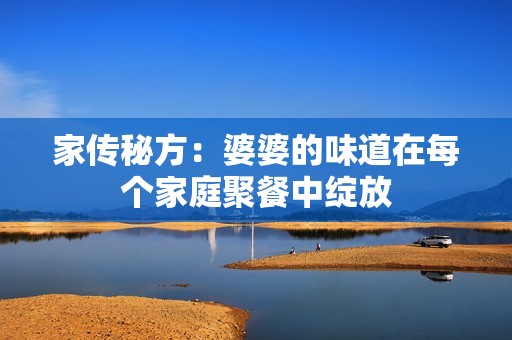 家传秘方：婆婆的味道在每个家庭聚餐中绽放