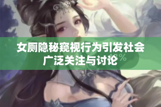女厕隐秘窥视行为引发社会广泛关注与讨论