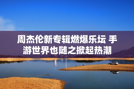 周杰伦新专辑燃爆乐坛 手游世界也随之掀起热潮