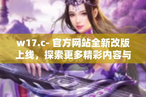 w17.c- 官方网站全新改版上线，探索更多精彩内容与服务