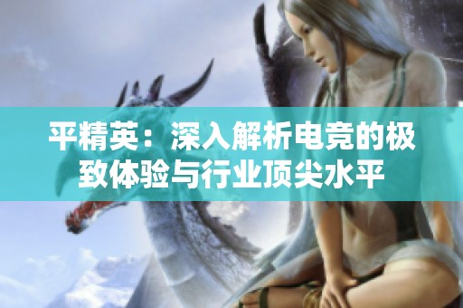 平精英：深入解析电竞的极致体验与行业顶尖水平
