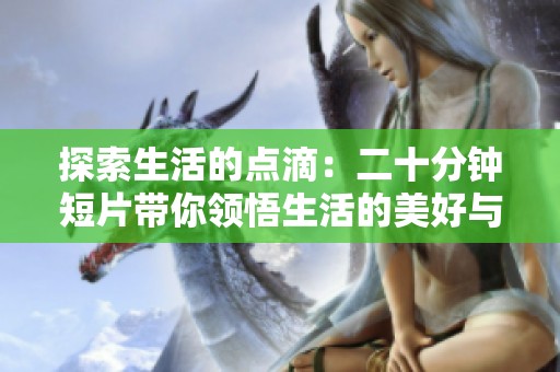 探索生活的点滴：二十分钟短片带你领悟生活的美好与哲理