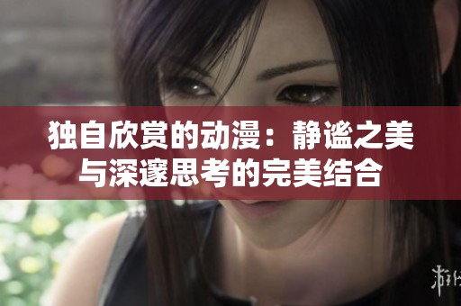 独自欣赏的动漫：静谧之美与深邃思考的完美结合