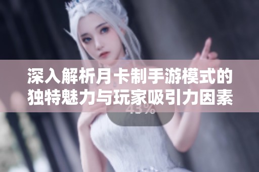 深入解析月卡制手游模式的独特魅力与玩家吸引力因素