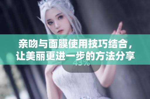 亲吻与面膜使用技巧结合，让美丽更进一步的方法分享