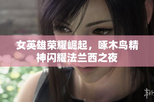 女英雄荣耀崛起，啄木鸟精神闪耀法兰西之夜