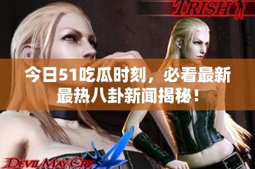 今日51吃瓜时刻，必看最新最热八卦新闻揭秘！
