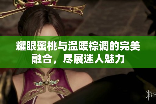 耀眼蜜桃与温暖棕调的完美融合，尽展迷人魅力