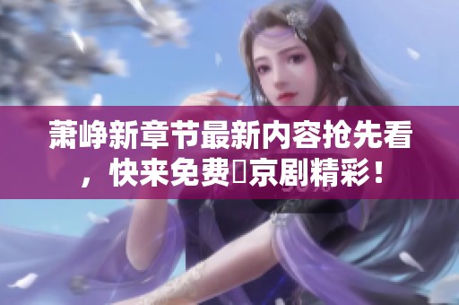 萧峥新章节最新内容抢先看，快来免费赗京剧精彩！