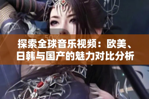 探索全球音乐视频：欧美、日韩与国产的魅力对比分析