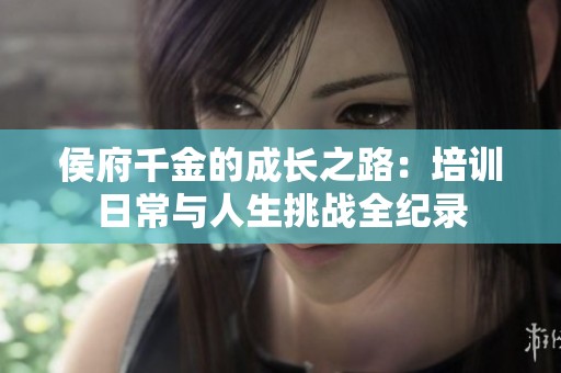 侯府千金的成长之路：培训日常与人生挑战全纪录