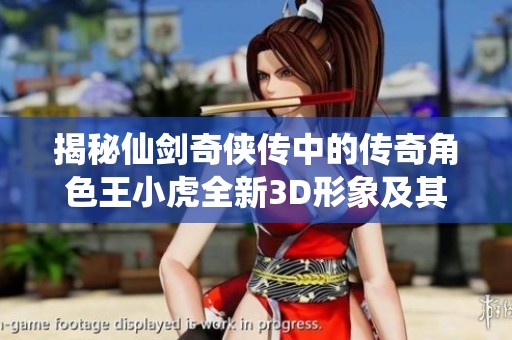 揭秘仙剑奇侠传中的传奇角色王小虎全新3D形象及其故事背景