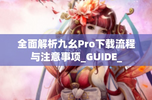 全面解析九幺Pro下载流程与注意事项_GUIDE_