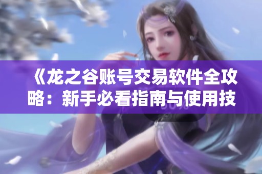 《龙之谷账号交易软件全攻略：新手必看指南与使用技巧分享》