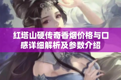 红塔山硬传奇香烟价格与口感详细解析及参数介绍