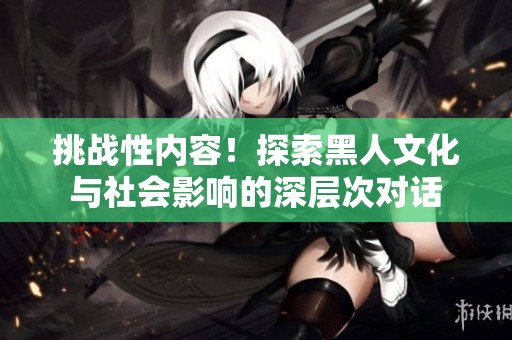 挑战性内容！探索黑人文化与社会影响的深层次对话