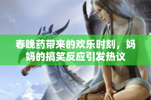 春晚药带来的欢乐时刻，妈妈的搞笑反应引发热议