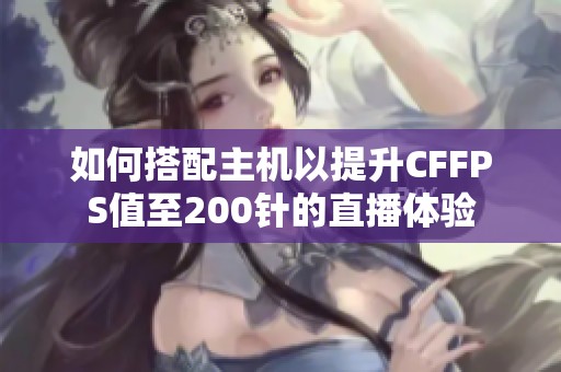 如何搭配主机以提升CFFPS值至200针的直播体验