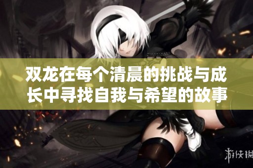 双龙在每个清晨的挑战与成长中寻找自我与希望的故事
