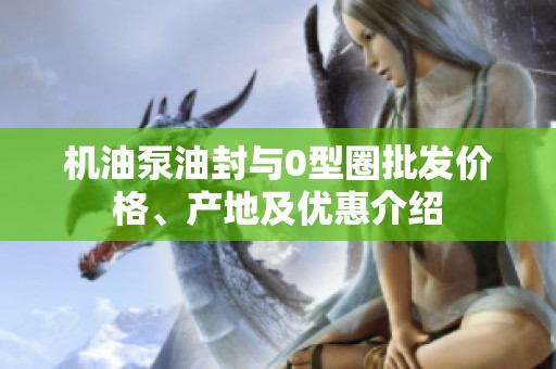 机油泵油封与0型圈批发价格、产地及优惠介绍