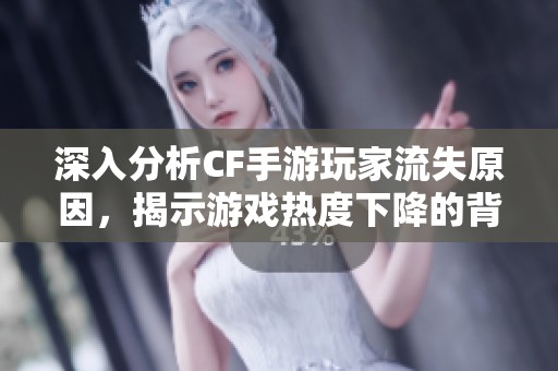深入分析CF手游玩家流失原因，揭示游戏热度下降的背后真相