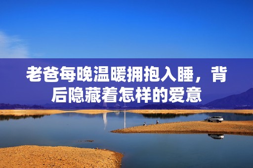 老爸每晚温暖拥抱入睡，背后隐藏着怎样的爱意