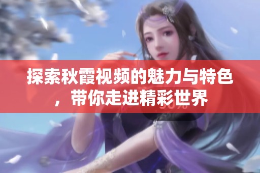 探索秋霞视频的魅力与特色，带你走进精彩世界