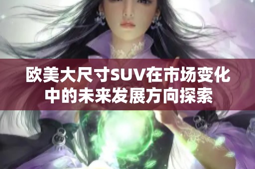 欧美大尺寸SUV在市场变化中的未来发展方向探索