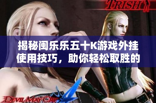 揭秘闽乐乐五十K游戏外挂使用技巧，助你轻松取胜的方法分享