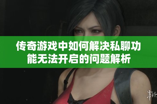 传奇游戏中如何解决私聊功能无法开启的问题解析