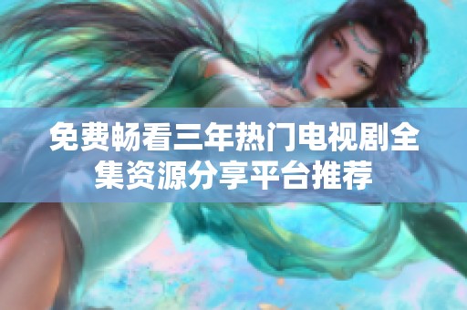 免费畅看三年热门电视剧全集资源分享平台推荐
