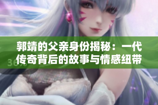 郭靖的父亲身份揭秘：一代传奇背后的故事与情感纽带