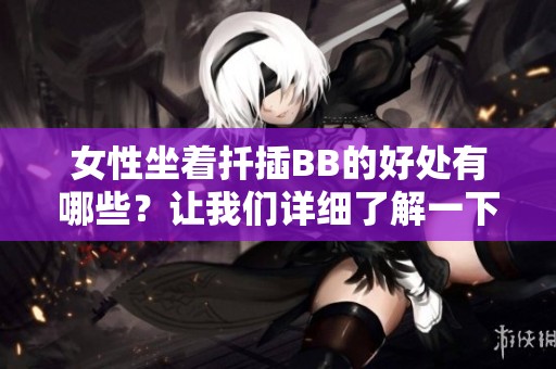 女性坐着扦插BB的好处有哪些？让我们详细了解一下