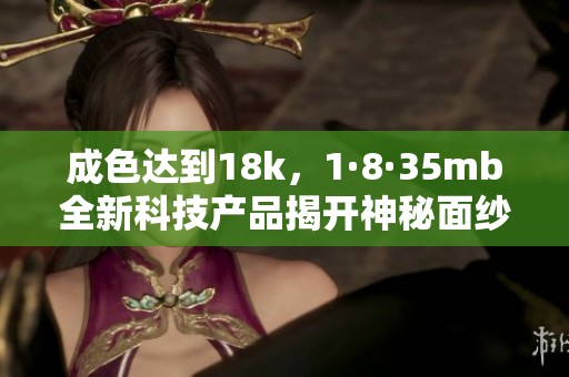 成色达到18k，1·8·35mb全新科技产品揭开神秘面纱