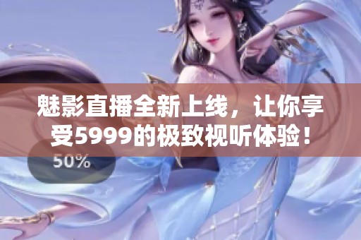 魅影直播全新上线，让你享受5999的极致视听体验！