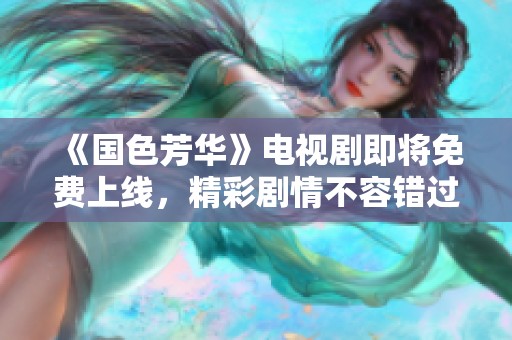 《国色芳华》电视剧即将免费上线，精彩剧情不容错过！