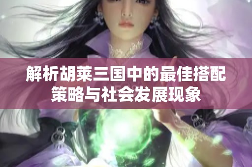 解析胡莱三国中的最佳搭配策略与社会发展现象