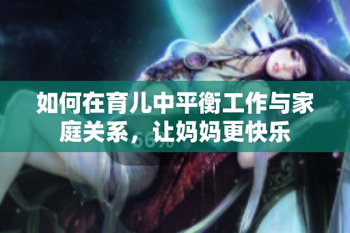 如何在育儿中平衡工作与家庭关系，让妈妈更快乐