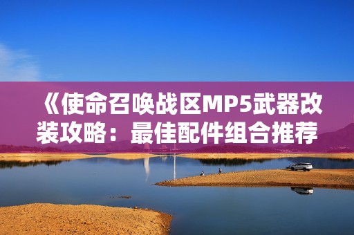 《使命召唤战区MP5武器改装攻略：最佳配件组合推荐》