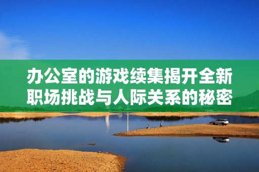 办公室的游戏续集揭开全新职场挑战与人际关系的秘密
