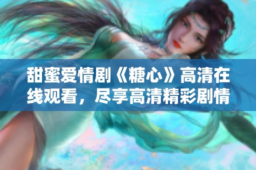 甜蜜爱情剧《糖心》高清在线观看，尽享高清精彩剧情