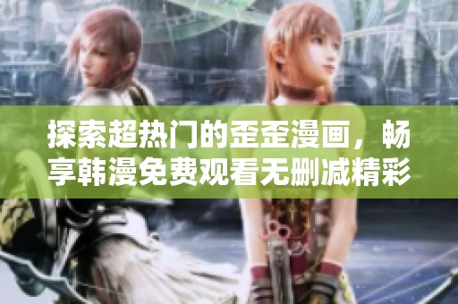 探索超热门的歪歪漫画，畅享韩漫免费观看无删减精彩内容