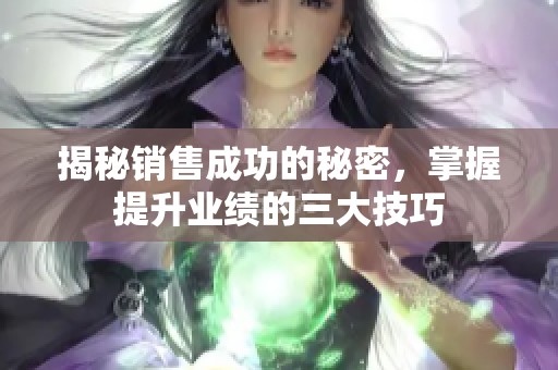 揭秘销售成功的秘密，掌握提升业绩的三大技巧