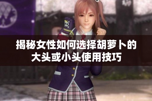 揭秘女性如何选择胡萝卜的大头或小头使用技巧