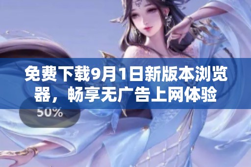 免费下载9月1日新版本浏览器，畅享无广告上网体验