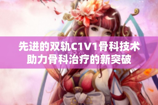 先进的双轨C1V1骨科技术助力骨科治疗的新突破