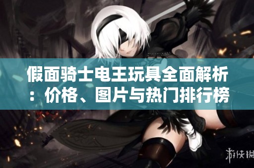 假面骑士电王玩具全面解析：价格、图片与热门排行榜推荐