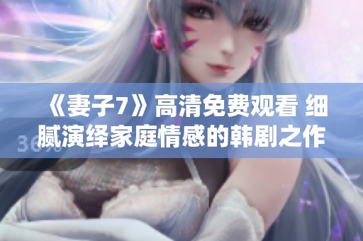 《妻子7》高清免费观看 细腻演绎家庭情感的韩剧之作