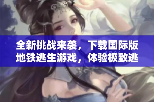 全新挑战来袭，下载国际版地铁逃生游戏，体验极致逃亡之旅